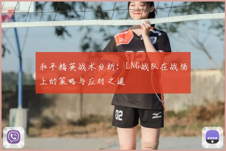 和平精英战术分析：LNG战队在战场上的策略与应对之道