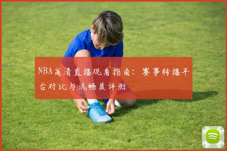 NBA高清直播观看指南：赛事转播平台对比与流畅度评测