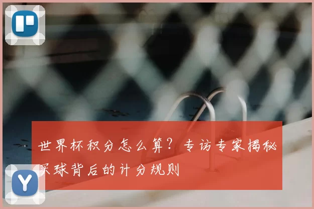 世界杯积分怎么算?专访专家揭秘买球背后的计分规则