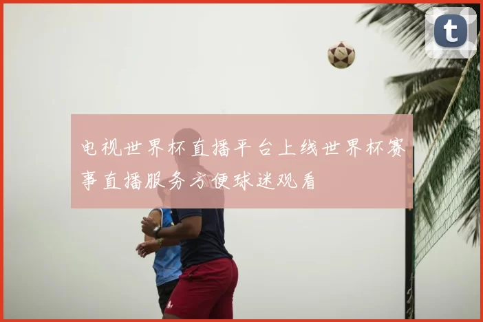 电视世界杯直播平台上线世界杯赛事直播服务方便球迷观看