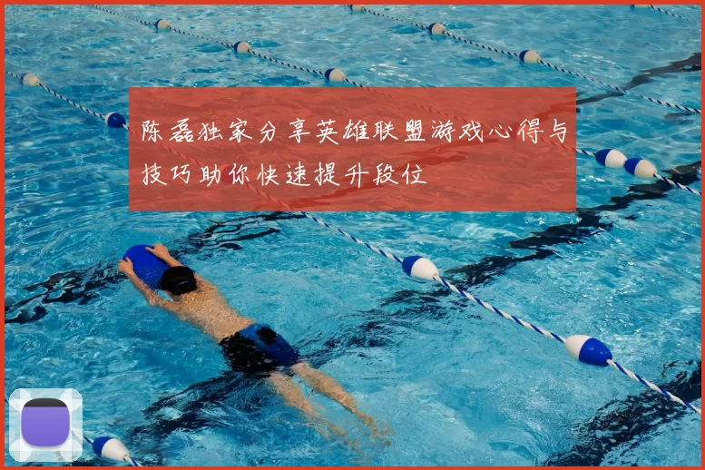 陈磊独家分享英雄联盟游戏心得与技巧助你快速提升段位
