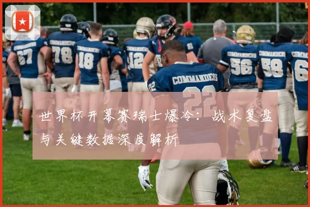 世界杯开幕赛瑞士爆冷：战术复盘与关键数据深度解析