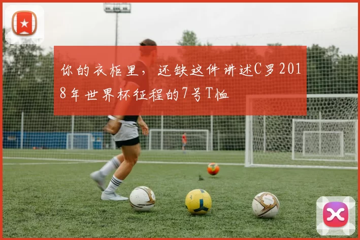 你的衣柜里，还缺这件讲述C罗2018年世界杯征程的7号T恤