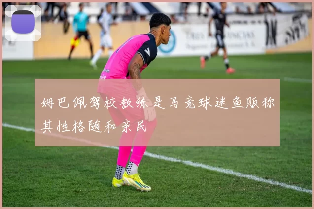 姆巴佩驾校教练是马竞球迷鱼贩称其性格随和亲民