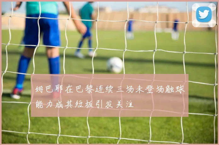 姆巴耶在巴黎连续三场未登场触球能力成其短板引发关注