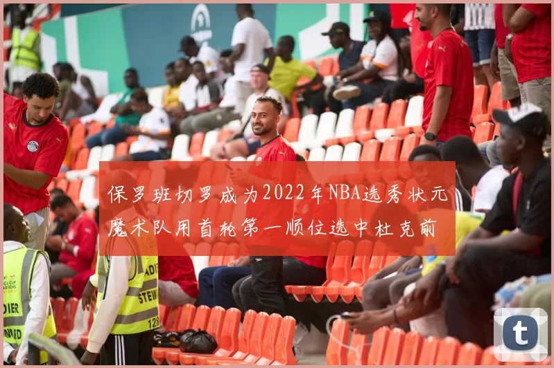 保罗班切罗成为2022年NBA选秀状元魔术队用首轮第一顺位选中杜克前锋