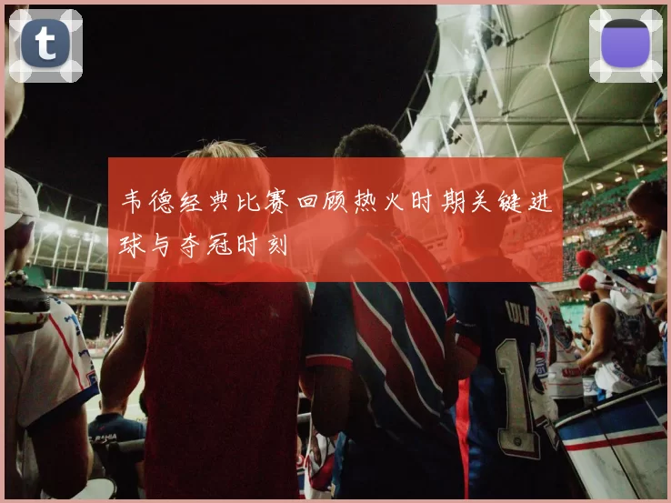 韦德经典比赛回顾热火时期关键进球与夺冠时刻
