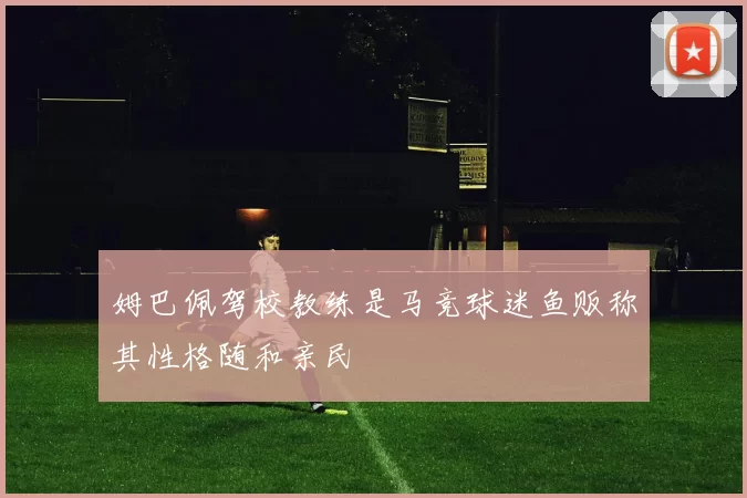 姆巴佩驾校教练是马竞球迷鱼贩称其性格随和亲民