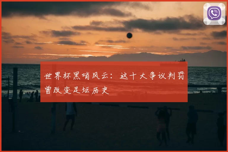 世界杯黑哨风云：这十大争议判罚曾改变足坛历史