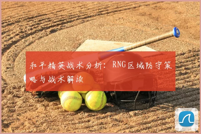 和平精英战术分析：RNG区域防守策略与战术解读