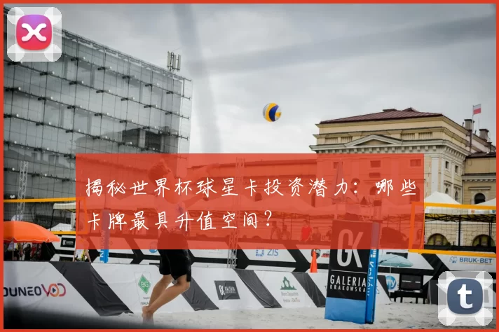 揭秘世界杯球星卡投资潜力：哪些卡牌最具升值空间？