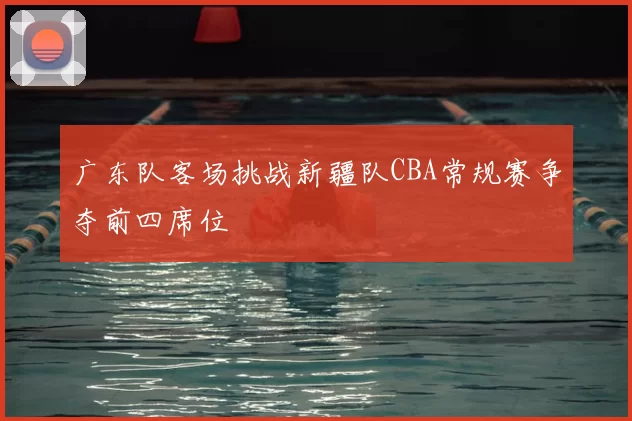 广东队客场挑战新疆队CBA常规赛争夺前四席位