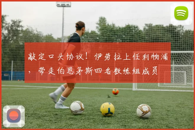 敲定口头协议！伊劳拉上任利物浦，带走伯恩茅斯四名教练组成员