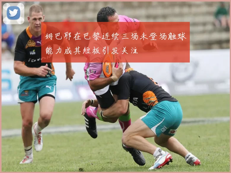 姆巴耶在巴黎连续三场未登场触球能力成其短板引发关注