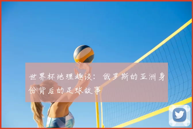 世界杯地理趣谈：俄罗斯的亚洲身份背后的足球故事