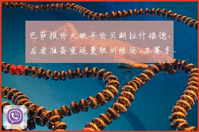 巴萨报价大砍半价买断拉什福德，后者准备重返曼联训练场_本赛季_欧元_财务压力