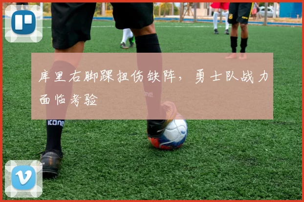 库里右脚踝扭伤缺阵,勇士队战力面临考验