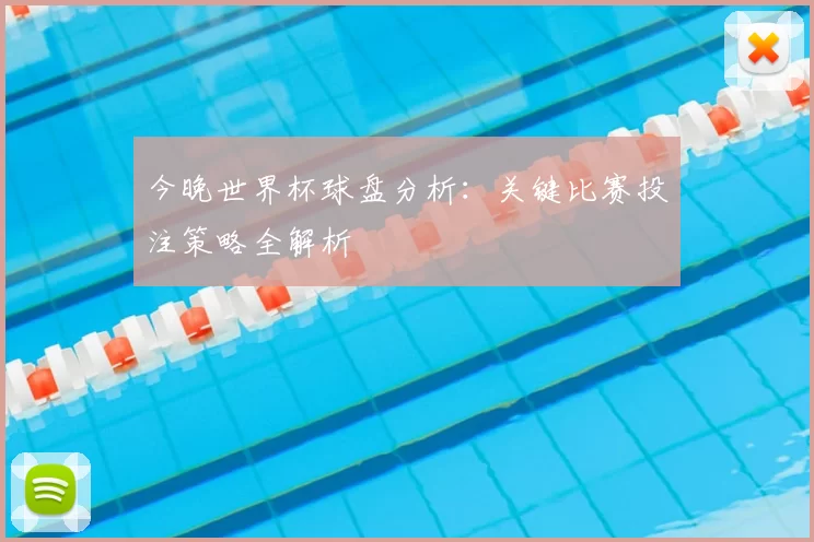 今晚世界杯球盘分析：关键比赛投注策略全解析