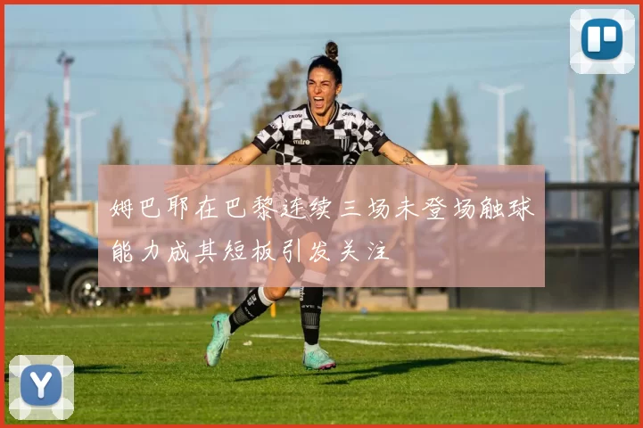 姆巴耶在巴黎连续三场未登场触球能力成其短板引发关注