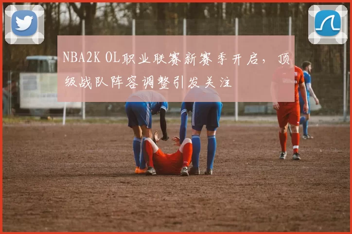 NBA2K OL职业联赛新赛季开启，顶级战队阵容调整引发关注
