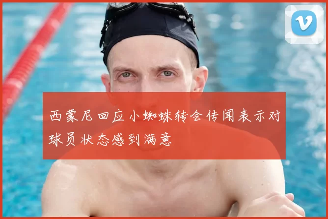 西蒙尼回应小蜘蛛转会传闻表示对球员状态感到满意