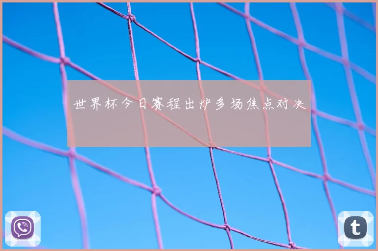 世界杯今日赛程出炉多场焦点对决