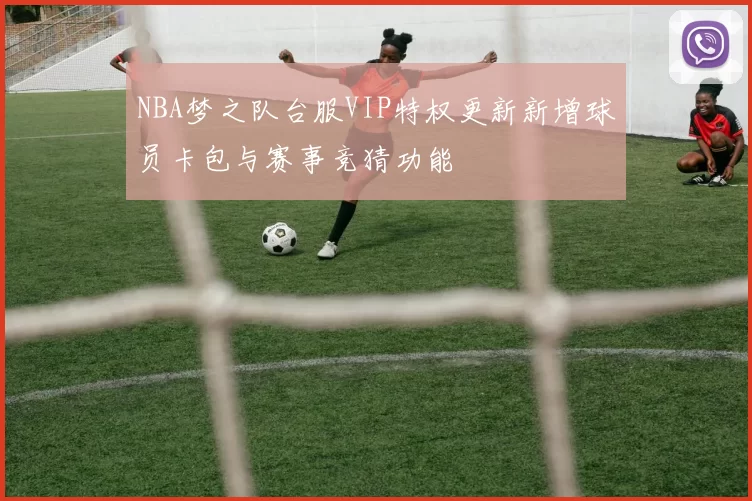 NBA梦之队台服VIP特权更新新增球员卡包与赛事竞猜功能