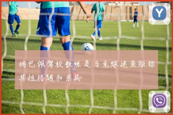姆巴佩驾校教练是马竞球迷鱼贩称其性格随和亲民