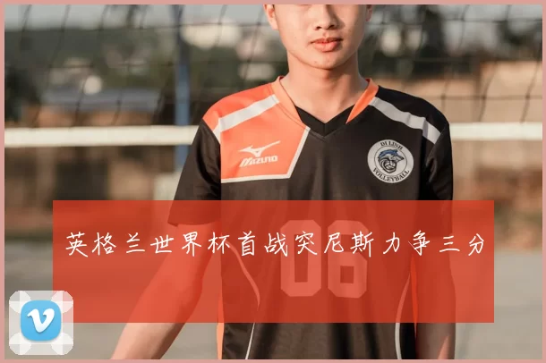 英格兰世界杯首战突尼斯力争三分
