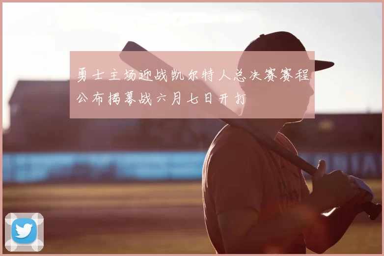 勇士主场迎战凯尔特人总决赛赛程公布揭幕战六月七日开打