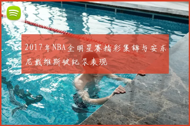 2017年NBA全明星赛精彩集锦与安东尼戴维斯破纪录表现